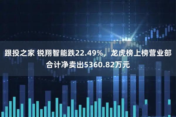 跟投之家 锐翔智能跌22.49%，龙虎榜上榜营业部合计净卖出5360.82万元